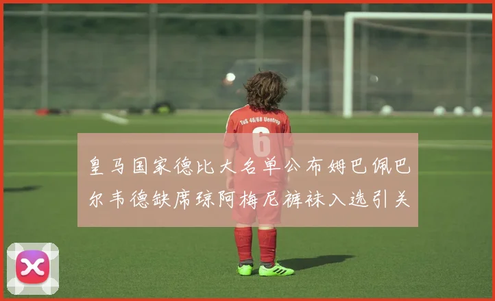 皇马国家德比大名单公布姆巴佩巴尔韦德缺席琼阿梅尼裤袜入选引关注