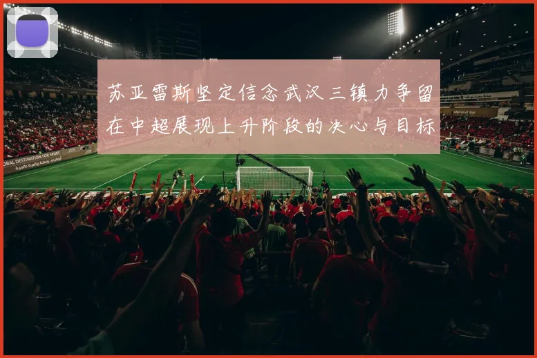 苏亚雷斯坚定信念武汉三镇力争留在中超展现上升阶段的决心与目标