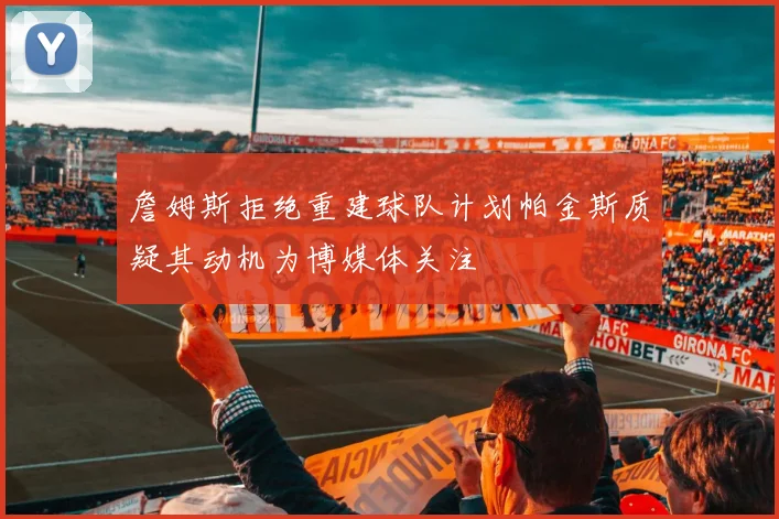 詹姆斯拒绝重建球队计划帕金斯质疑其动机为博媒体关注