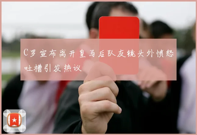 C罗宣布离开皇马后队友镜头外愤怒吐槽引发热议