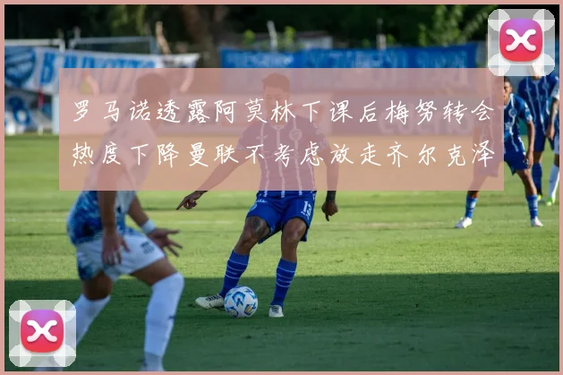 罗马诺透露阿莫林下课后梅努转会热度下降曼联不考虑放走齐尔克泽