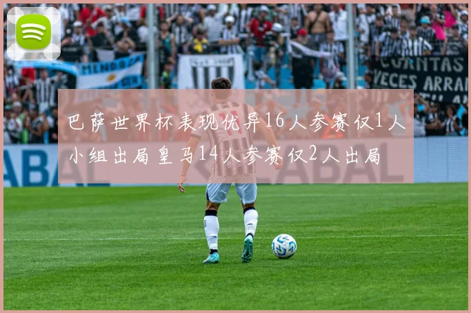 巴萨世界杯表现优异16人参赛仅1人小组出局皇马14人参赛仅2人出局