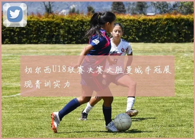切尔西U18联赛决赛大胜曼城夺冠展现青训实力