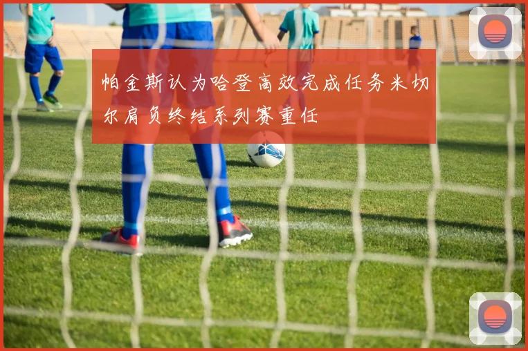帕金斯认为哈登高效完成任务米切尔肩负终结系列赛重任