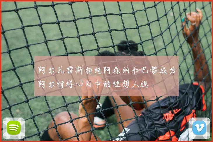 阿尔瓦雷斯拒绝阿森纳和巴黎成为阿尔特塔心目中的理想人选