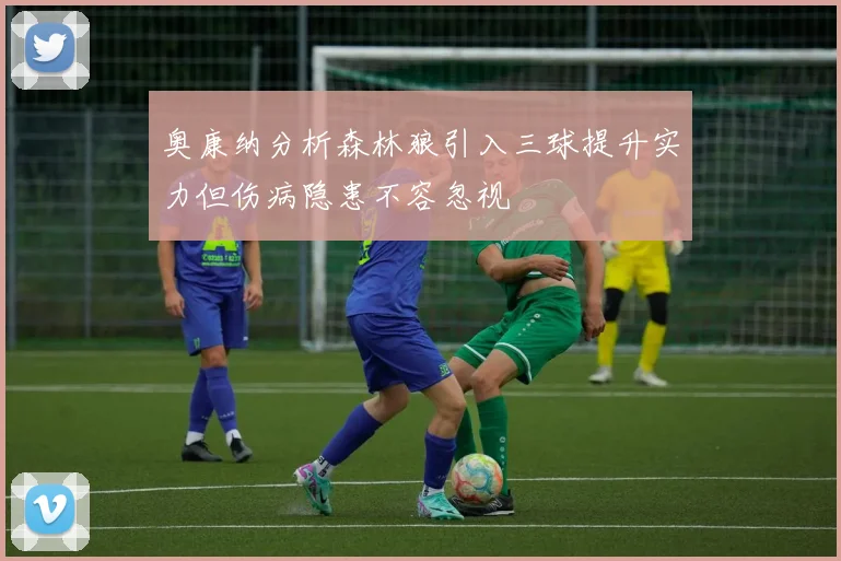 奥康纳分析森林狼引入三球提升实力但伤病隐患不容忽视