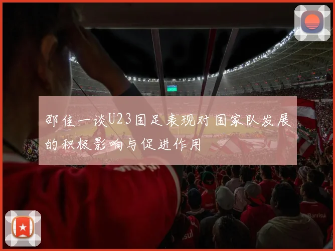 邵佳一谈U23国足表现对国家队发展的积极影响与促进作用