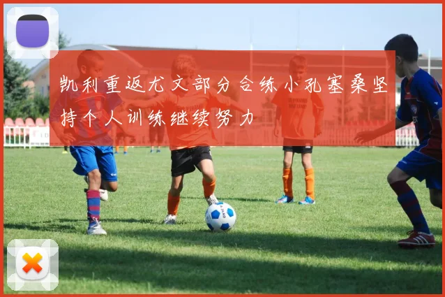 凯利重返尤文部分合练小孔塞桑坚持个人训练继续努力