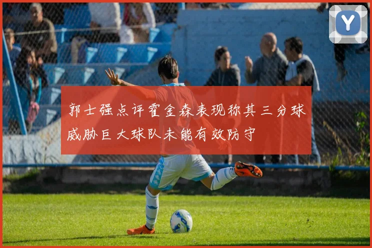 郭士强点评霍金森表现称其三分球威胁巨大球队未能有效防守