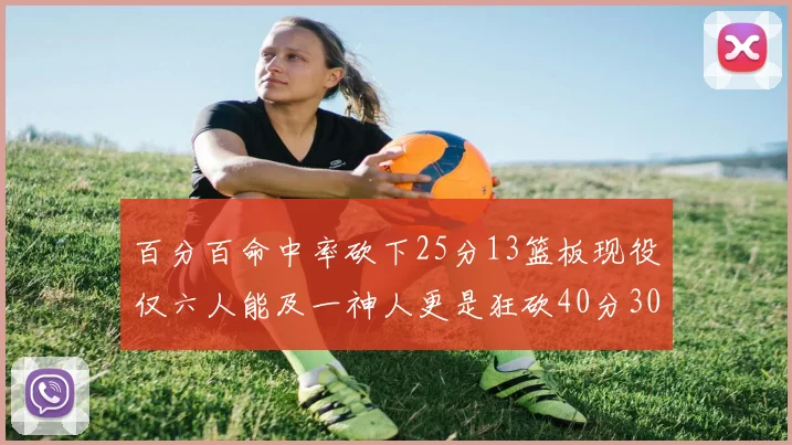 百分百命中率砍下25分13篮板现役仅六人能及一神人更是狂砍40分30篮板大三元
