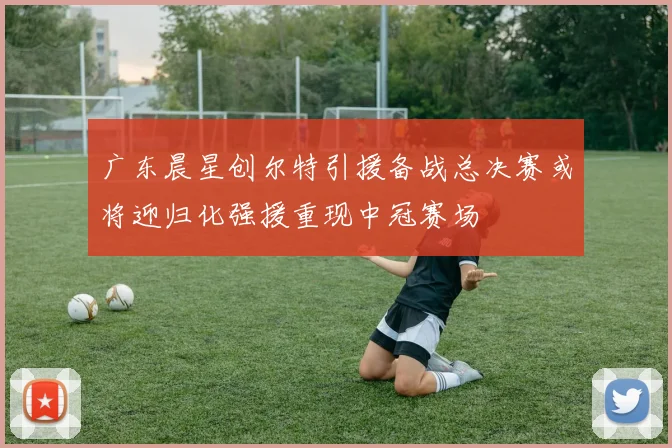 广东晨星创尔特引援备战总决赛或将迎归化强援重现中冠赛场