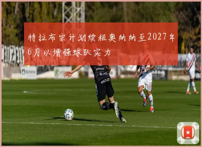 特拉布宗计划续租奥纳纳至2027年6月以增强球队实力