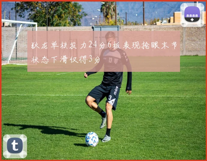 狄龙单核发力24分6板表现抢眼末节状态下滑仅得3分