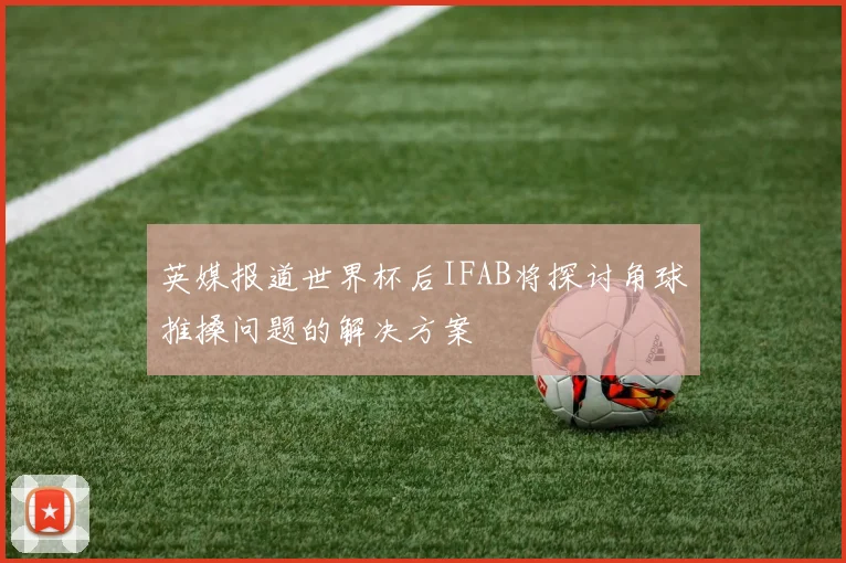 英媒报道世界杯后IFAB将探讨角球推搡问题的解决方案