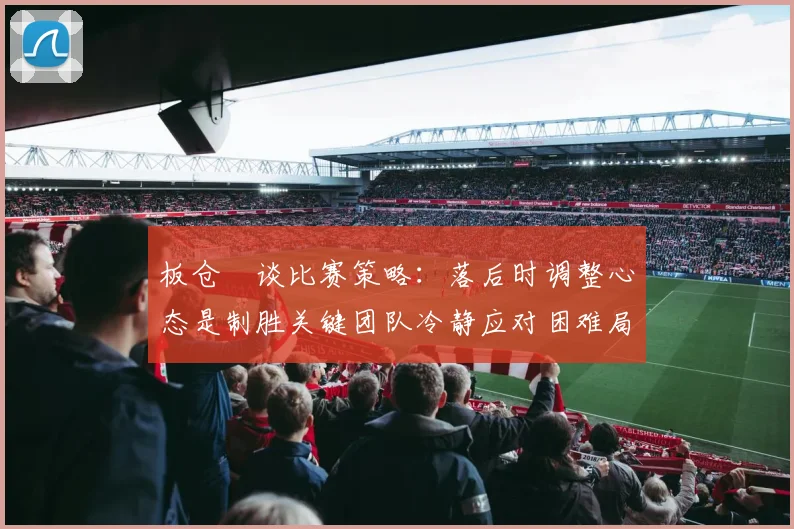 板仓滉谈比赛策略：落后时调整心态是制胜关键团队冷静应对困难局面