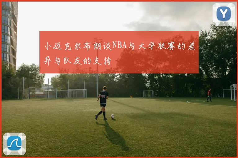 小迈克尔布朗谈NBA与大学联赛的差异与队友的支持