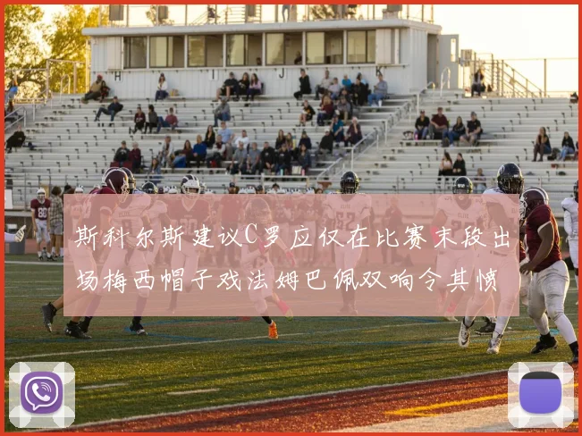 斯科尔斯建议C罗应仅在比赛末段出场梅西帽子戏法姆巴佩双响令其愤怒