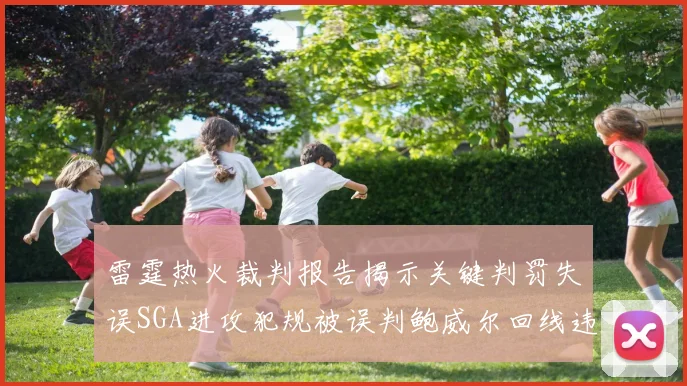 雷霆热火裁判报告揭示关键判罚失误SGA进攻犯规被误判鲍威尔回线违例未被吹罚