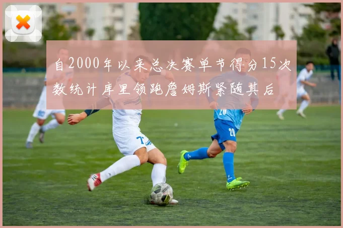 自2000年以来总决赛单节得分15次数统计库里领跑詹姆斯紧随其后