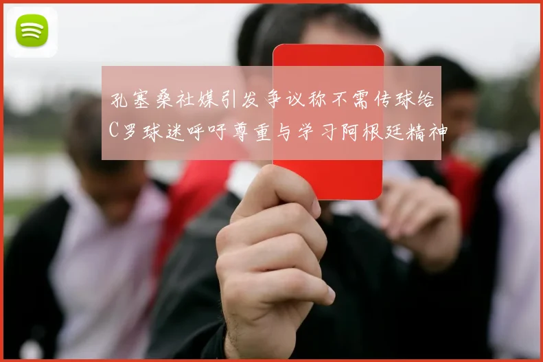 孔塞桑社媒引发争议称不需传球给C罗球迷呼吁尊重与学习阿根廷精神
