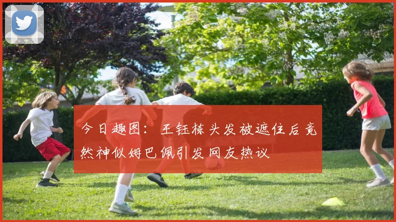 今日趣图：王钰栋头发被遮住后竟然神似姆巴佩引发网友热议