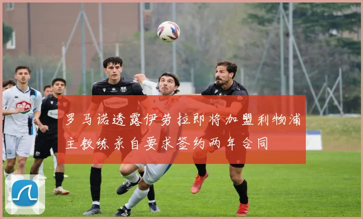 罗马诺透露伊劳拉即将加盟利物浦主教练亲自要求签约两年合同