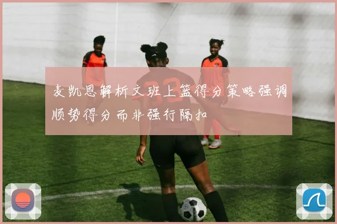 麦凯恩解析文班上篮得分策略强调顺势得分而非强行隔扣