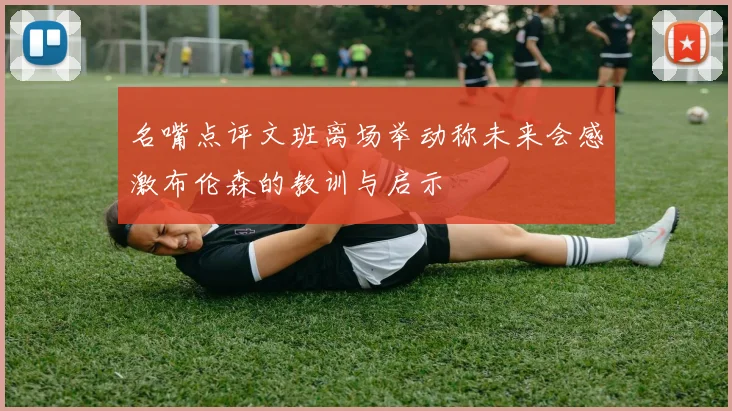 名嘴点评文班离场举动称未来会感激布伦森的教训与启示