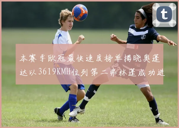 本赛季欧冠最快速度榜单揭晓奥蓬达以3619KMH位列第二弗林蓬成功进军前十