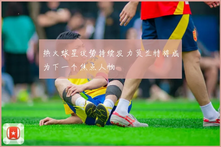 热火球星攻势持续发力莫兰特将成为下一个焦点人物