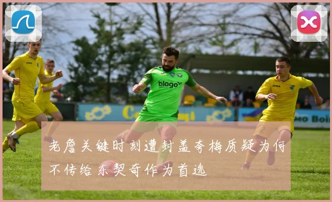 老詹关键时刻遭封盖夸梅质疑为何不传给东契奇作为首选